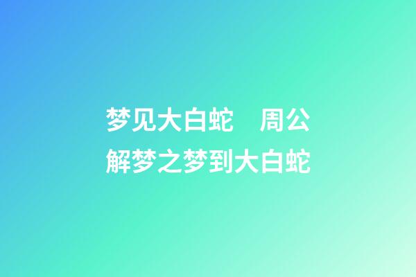 梦见大白蛇　周公解梦之梦到大白蛇